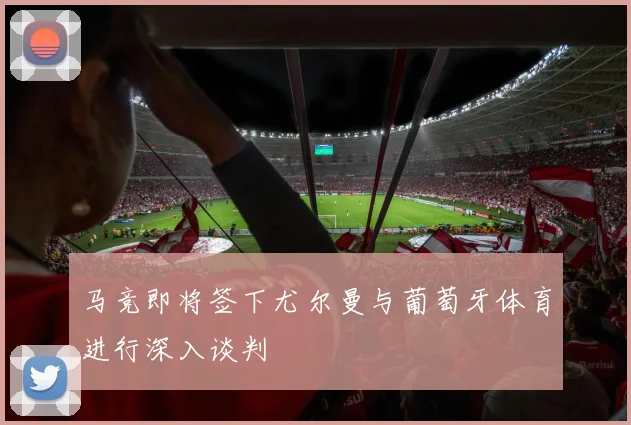 马竞即将签下尤尔曼与葡萄牙体育进行深入谈判
