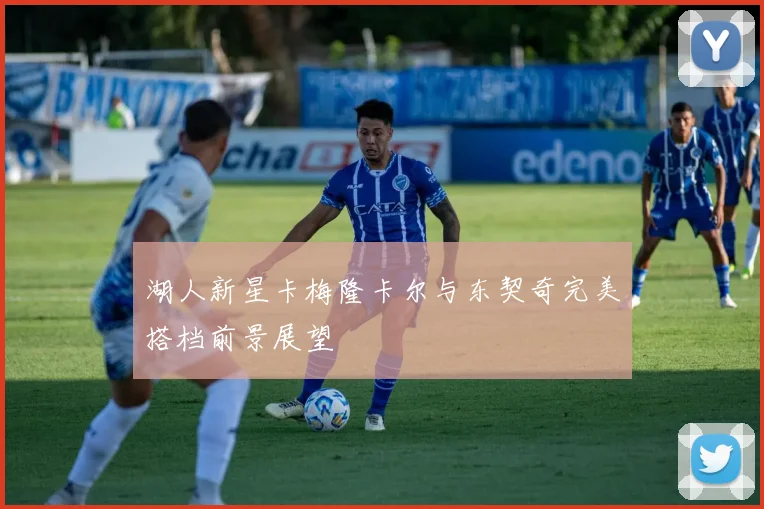 湖人新星卡梅隆卡尔与东契奇完美搭档前景展望