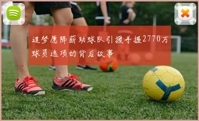 追梦愿降薪助球队引援手握2770万球员选项的背后故事
