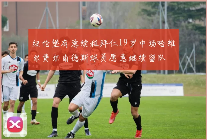 纽伦堡有意续租拜仁19岁中场哈维尔费尔南德斯球员愿意继续留队