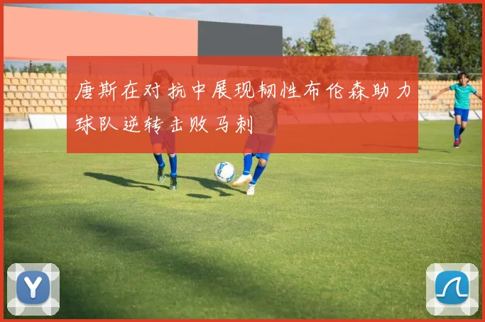 唐斯在对抗中展现韧性布伦森助力球队逆转击败马刺