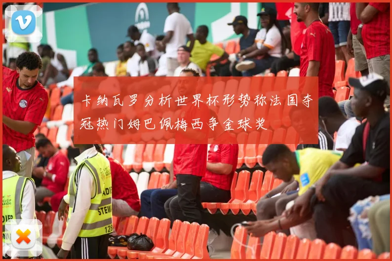 卡纳瓦罗分析世界杯形势称法国夺冠热门姆巴佩梅西争金球奖