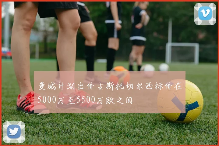 曼城计划出价古斯托切尔西标价在5000万至5500万欧之间