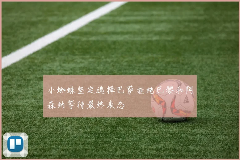 小蜘蛛坚定选择巴萨拒绝巴黎和阿森纳等待最终表态
