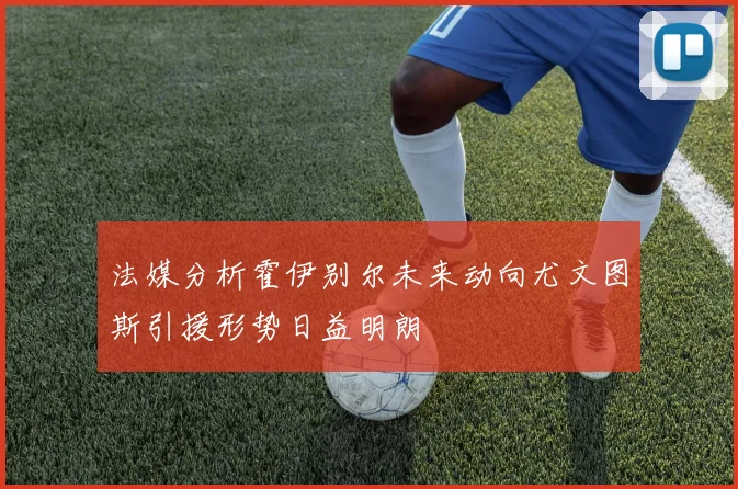 法媒分析霍伊别尔未来动向尤文图斯引援形势日益明朗