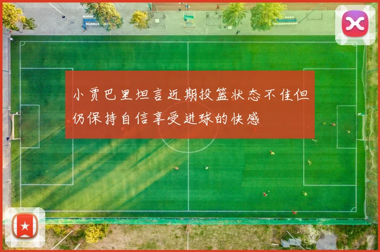 小贾巴里坦言近期投篮状态不佳但仍保持自信享受进球的快感