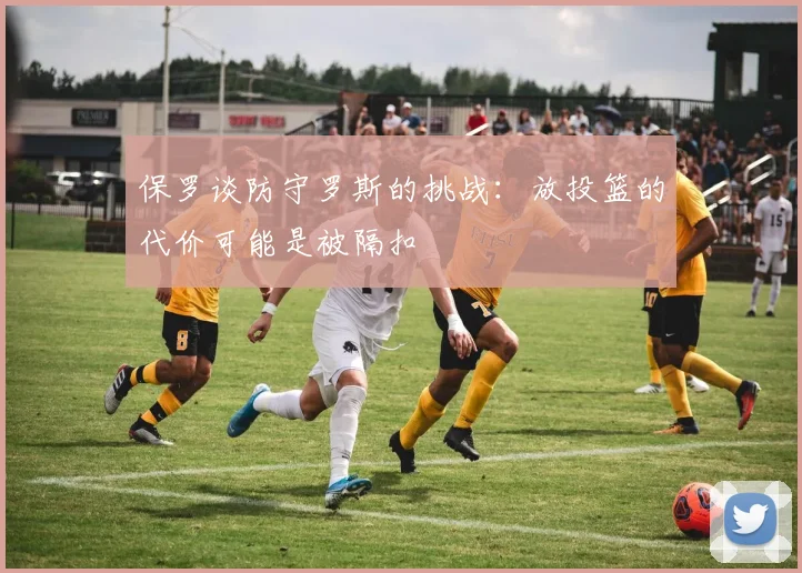 保罗谈防守罗斯的挑战：放投篮的代价可能是被隔扣