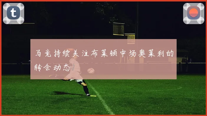 马竞持续关注布莱顿中场奥莱利的转会动态