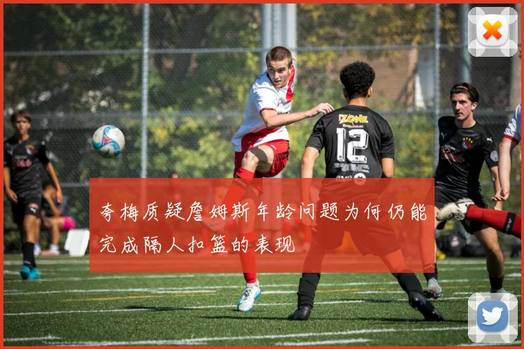 夸梅质疑詹姆斯年龄问题为何仍能完成隔人扣篮的表现
