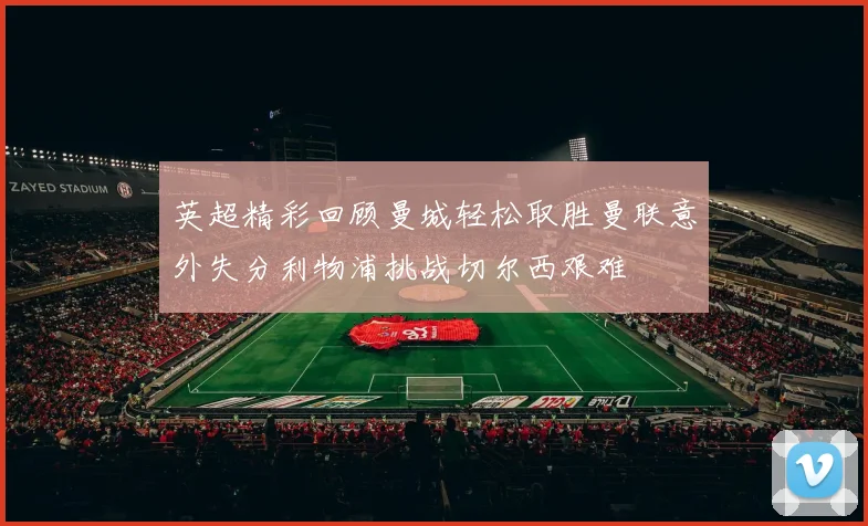 英超精彩回顾曼城轻松取胜曼联意外失分利物浦挑战切尔西艰难