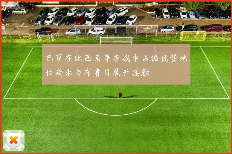 巴萨在比西乌争夺战中占据优势地位尚未与布鲁日展开接触