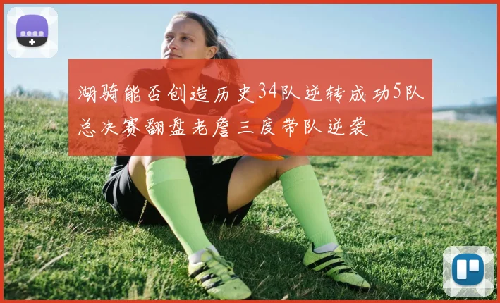 湖骑能否创造历史34队逆转成功5队总决赛翻盘老詹三度带队逆袭