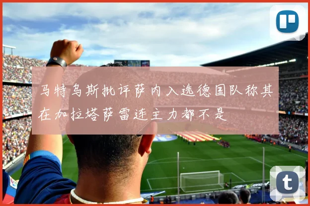 马特乌斯批评萨内入选德国队称其在加拉塔萨雷连主力都不是
